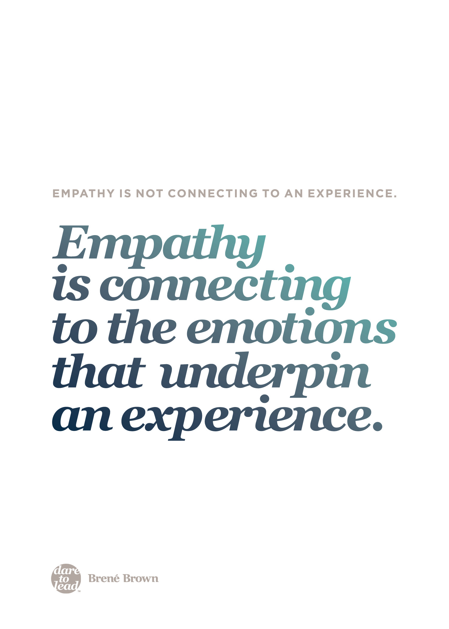 "Empathy is not connecting to an experience. Empathy is connecting to the emotions that underpin an experience." - Brené Brown